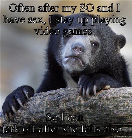 OFTEN AFTER MY SO AND I HAVE SEX, I STAY UP PLAYING VIDEO GAMES  SO I CAN JERK OFF AFTER SHE FALLS ALSO.  Confession Bear
