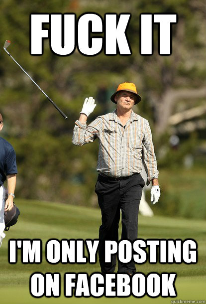 Fuck it I'm only posting on FaceBook  Bill Murray