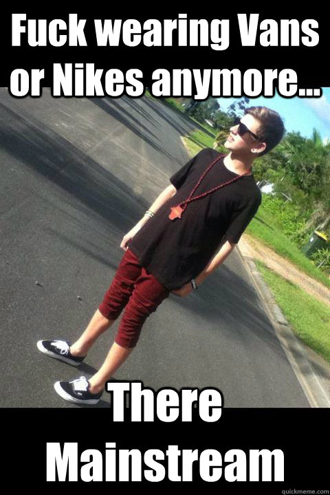 Fuck wearing Vans or Nikes anymore... There Mainstream  Hipster