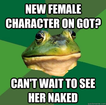 new female character on got? can't wait to see her naked  Foul Bachelor Frog