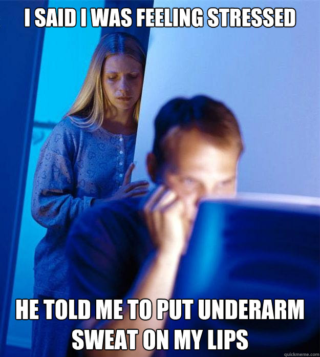 I said I was feeling stressed He told me to put underarm sweat on my lips  Redditors Wife