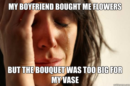 My boyfriend bought me flowers but the bouquet was too big for my vase   First World Problems