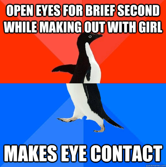 Open eyes for brief second while making out with girl  makes eye contact  Socially Awesome Awkward Penguin