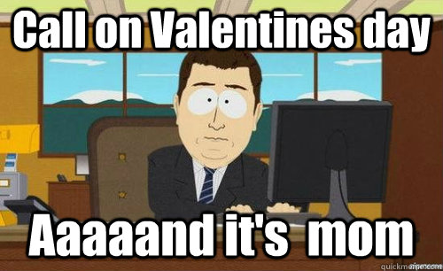 Call on Valentines day Aaaaand it's  mom  anditsgone