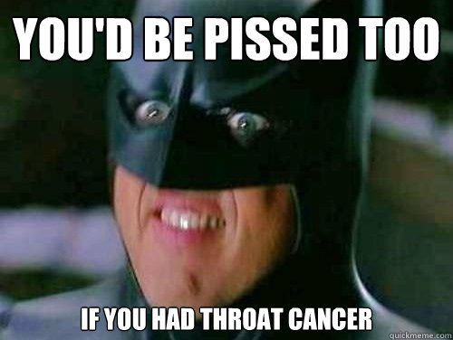 You'd Be PISSED TOO IF YOU HAD THROAT CANCER  