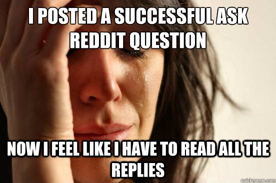 I posted a successful ask reddit question Now I feel like I have to read all the replies  First World Problems
