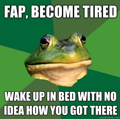 Fap, become tired Wake up in bed with no idea how you got there  Foul Bachelor Frog