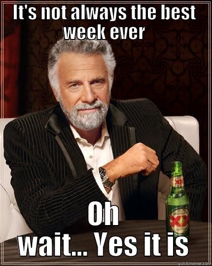IT'S NOT ALWAYS THE BEST WEEK EVER OH WAIT... YES IT IS The Most Interesting Man In The World
