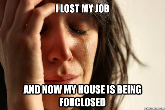 I lost my job And now my house is being forclosed  First World Problems