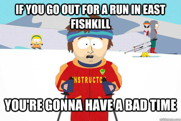 If you go out for a run in east fishkill You're gonna have a bad time  