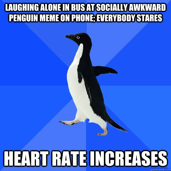 Laughing alone in bus at socially awkward penguin meme on phone; everybody stares Heart rate increases  Socially Awkward Penguin