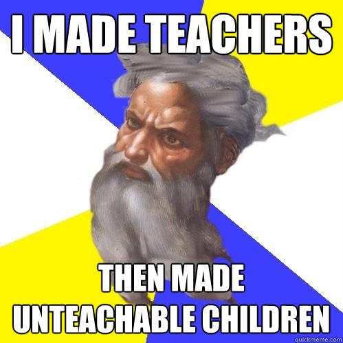 i made teachers then made unteachable children  Advice God