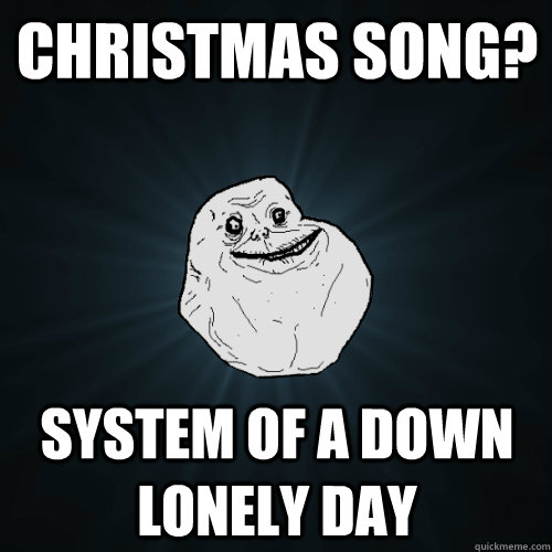 christmas song? System Of A Down  Lonely Day  Forever Alone