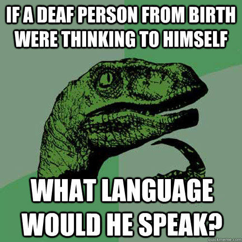 if a deaf person from birth were thinking to himself what language would he speak? - if a deaf person from birth were thinking to himself what language would he speak?  Philosoraptor