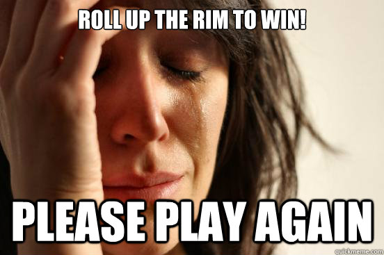 Roll up the rim to win! Please Play Again - Roll up the rim to win! Please Play Again  First World Problems