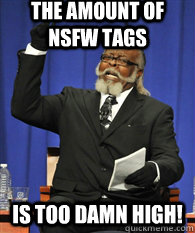 THE AMOUNT OF NSFW TAGS is TOO DAMN HIGH! - THE AMOUNT OF NSFW TAGS is TOO DAMN HIGH!  ITS TOO DAMN HIGH !