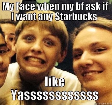 MY FACE WHEN MY BF ASK IF I WANT ANY STARBUCKS  LIKE YASSSSSSSSSSSS Misc