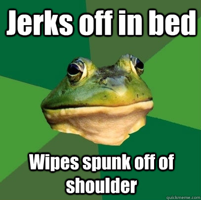 Jerks off in bed Wipes spunk off of shoulder  Foul Bachelor Frog