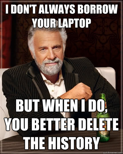 I don't always borrow your laptop But when I do, you better delete the history  The Most Interesting Man In The World