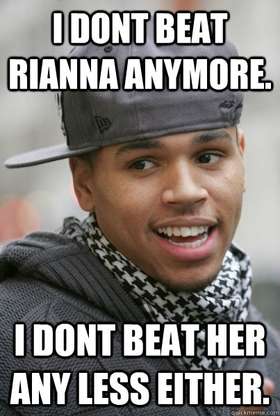 I dont beat Rianna anymore. I dont beat her any less either.  Scumbag Chris Brown