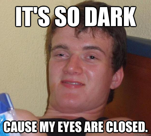 It's so dark cause my eyes are closed. - It's so dark cause my eyes are closed.  10 Guy