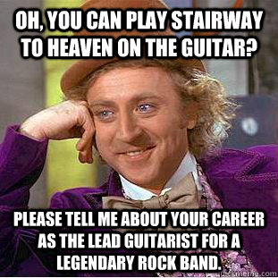 Oh, you can play Stairway to Heaven on the guitar? Please tell me about your career as the lead guitarist for a legendary rock band.  Creepy Wonka