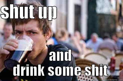SHUT UP                     AND DRINK SOME SHIT Lazy College Senior