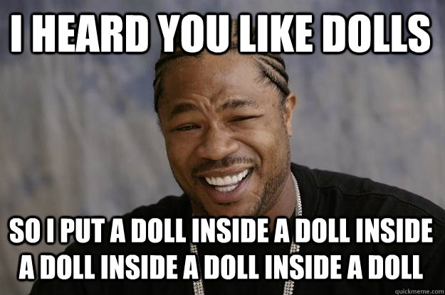 I heard you like dolls so I put a doll inside a doll inside a doll inside a doll inside a doll - I heard you like dolls so I put a doll inside a doll inside a doll inside a doll inside a doll  Xzibit meme