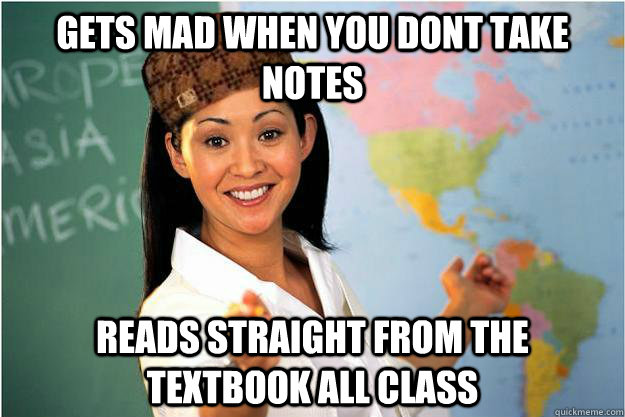 Gets mad when you dont take notes reads straight from the textbook all class  Scumbag Teacher