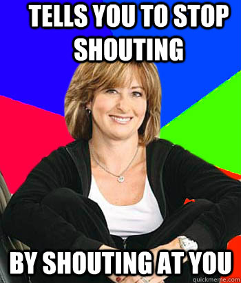 Tells you to stop shouting by shouting at you - Tells you to stop shouting by shouting at you  Sheltering Suburban Mom