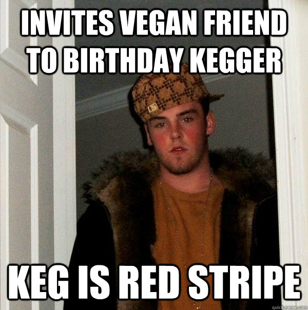 invites vegan friend to birthday kegger keg is red stripe - invites vegan friend to birthday kegger keg is red stripe  Scumbag Steve