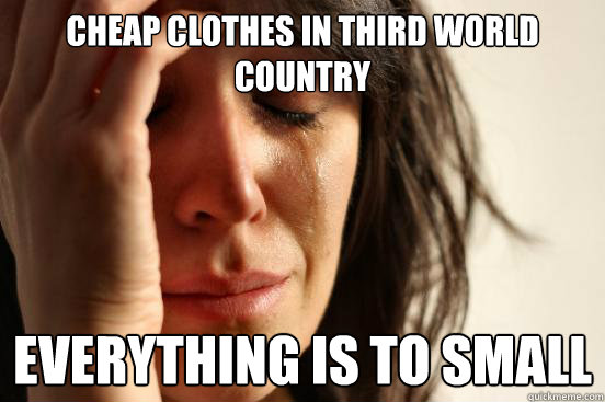 cheap clothes in third world country everything is to small  First World Problems