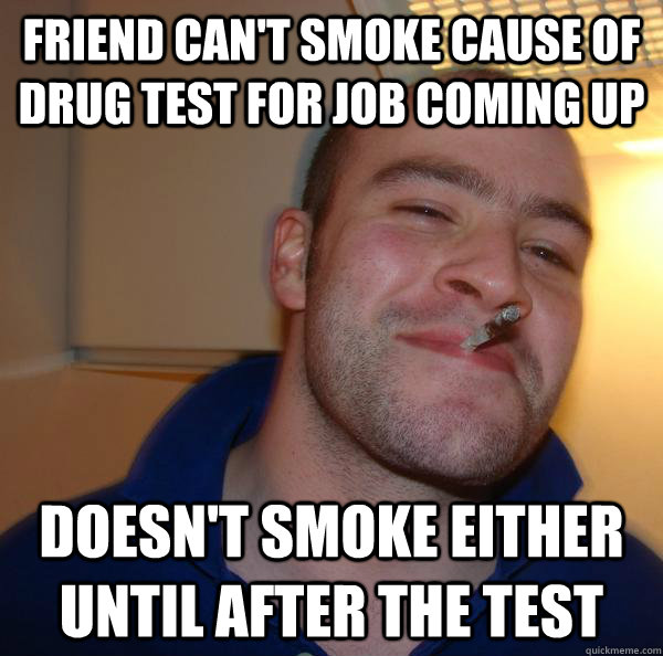 Friend can't smoke cause of drug test for job coming up Doesn't smoke either until after the test - Friend can't smoke cause of drug test for job coming up Doesn't smoke either until after the test  Misc