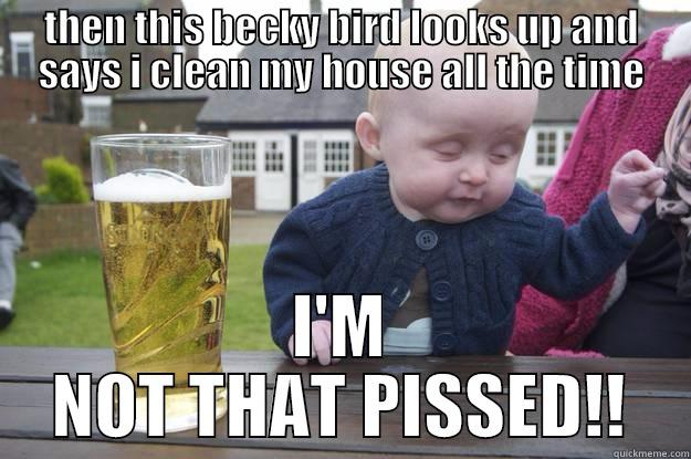 THEN THIS BECKY BIRD LOOKS UP AND SAYS I CLEAN MY HOUSE ALL THE TIME I'M NOT THAT PISSED!! drunk baby