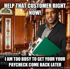 Help that customer right now! I am too busy to get your your paycheck come back later  