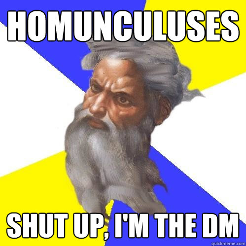 homunculuses shut up, i'm the DM  Advice God