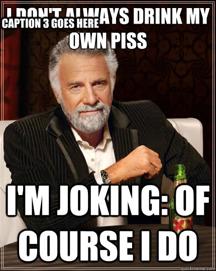 I don't always drink my own piss I'm joking: of course I do Caption 3 goes here  The Most Interesting Man In The World