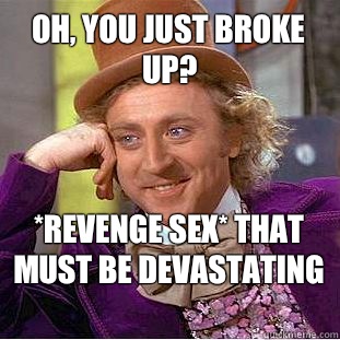 Oh, You just broke up? *Revenge sex* That must be devastating   Creepy Wonka