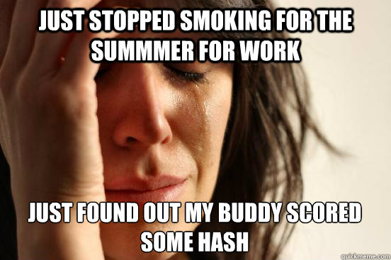 Just stopped smoking for the summmer for work Just found out my buddy scored some hash  First World Problems