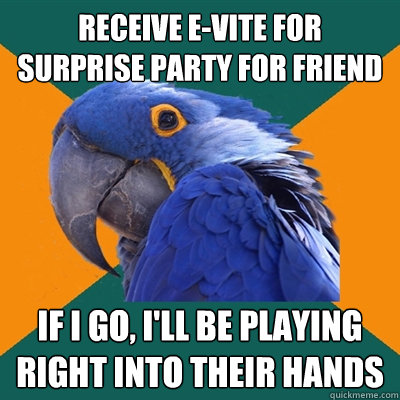 receive e-Vite for surprise party for friend if i go, i'll be playing right into their hands  Paranoid Parrot