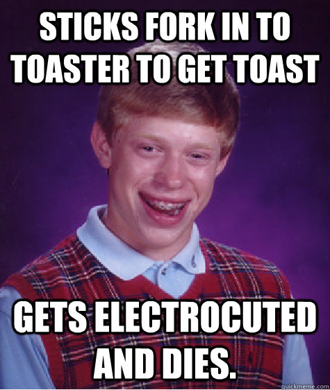 Sticks fork in to toaster to get toast gets electrocuted and dies.   Bad Luck Brian