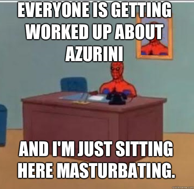 Everyone is getting worked up about Azurini And I'm just sitting here masturbating.   