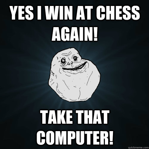 Yes I win at Chess Again! Take that Computer!  Forever Alone