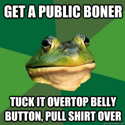 get a public boner tuck it overtop belly button, pull shirt over - get a public boner tuck it overtop belly button, pull shirt over  Foul Bachelor Frog