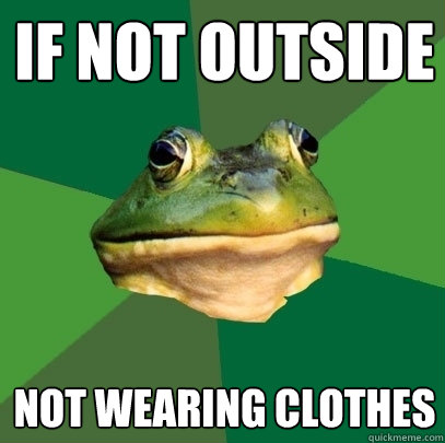 if not outside not wearing clothes  Foul Bachelor Frog