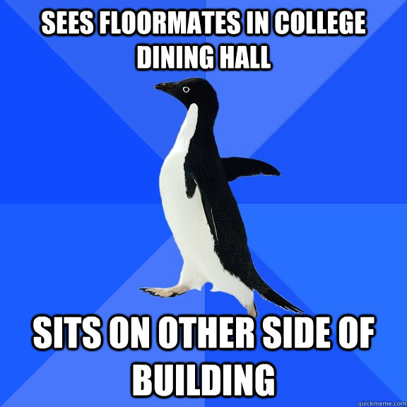 Sees floormates in college dining hall sits on other side of building  Socially Awkward Penguin