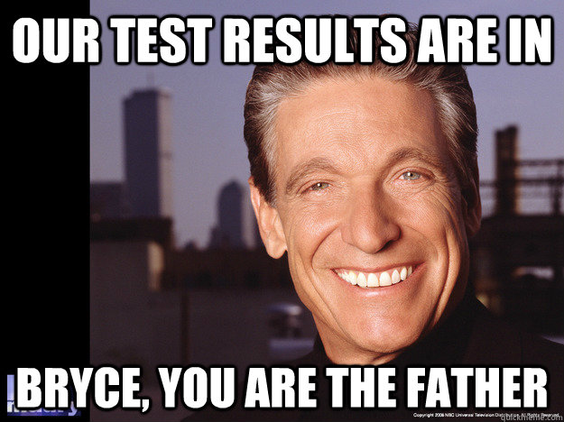 OUR TEST RESULTS ARE IN BRYCE, YOU ARE THE FATHER - OUR TEST RESULTS ARE IN BRYCE, YOU ARE THE FATHER  Maury