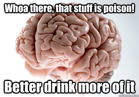 Whoa there, that stuff is poison! Better drink more of it  Scumbag Brain