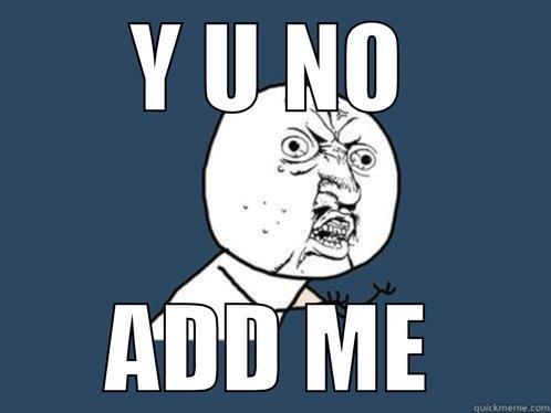 Y U NO ADD ME Y U No