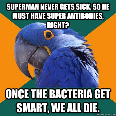 Superman never gets sick, so he must have super antibodies, right? Once the bacteria get smart, we all die.  Paranoid Parrot